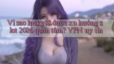 Vì sao lucky88 được xu hướng slot 2026 quan tâm VPN uy tín