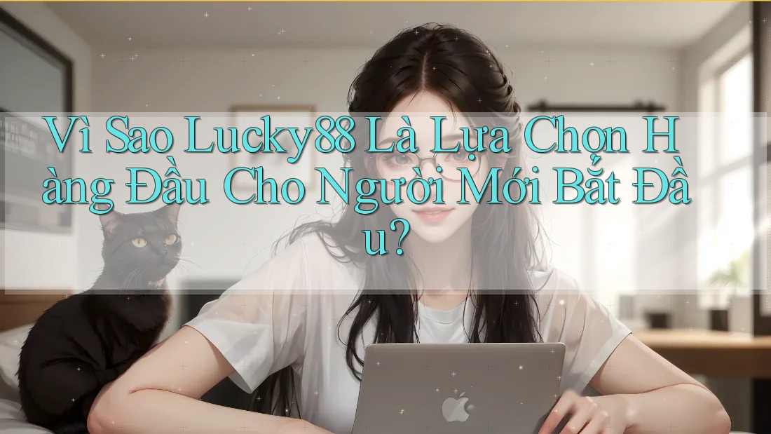 Vì Sao Lucky88 Là Lựa Chọn Hàng Đầu Cho Người Mới Bắt Đầu?