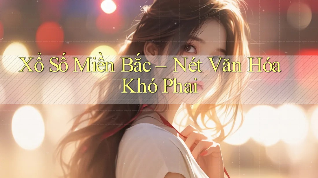 Xổ Số Miền Bắc – Nét Văn Hóa Khó Phai