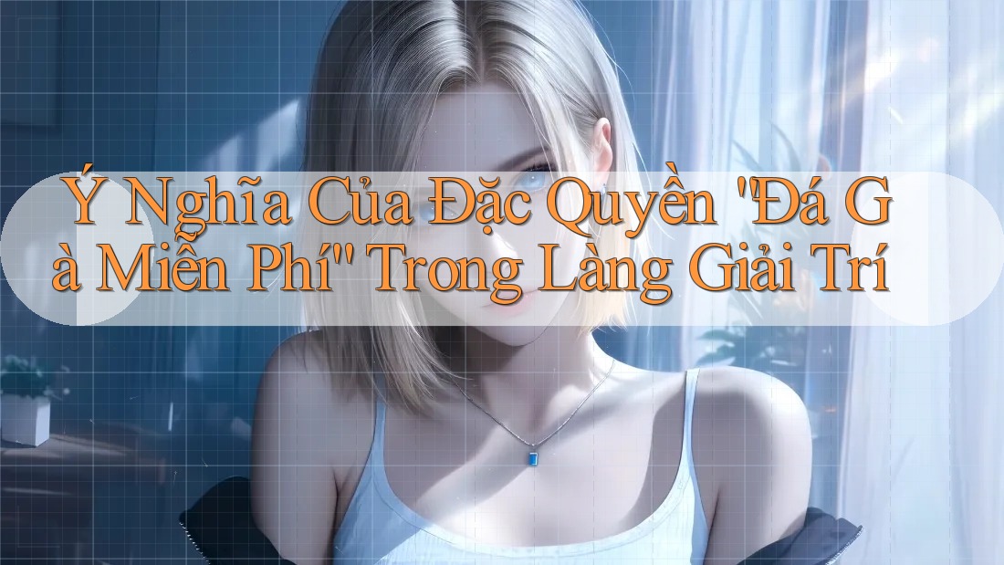 Ý Nghĩa Của Đặc Quyền “Đá Gà Miễn Phí” Trong Làng Giải Trí
