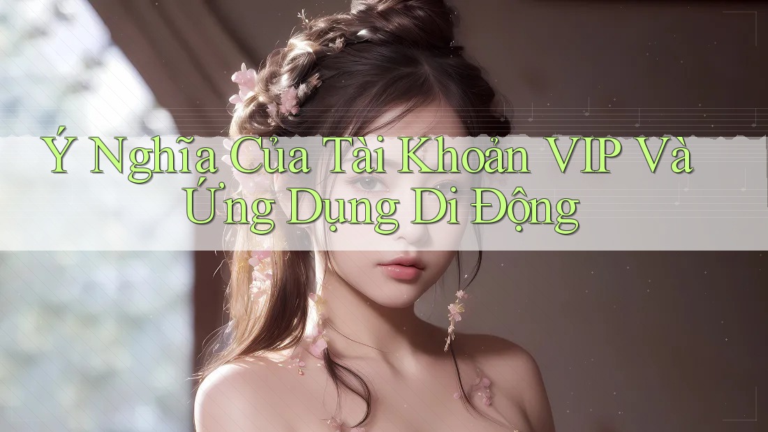 Ý Nghĩa Của Tài Khoản VIP Và Ứng Dụng Di Động