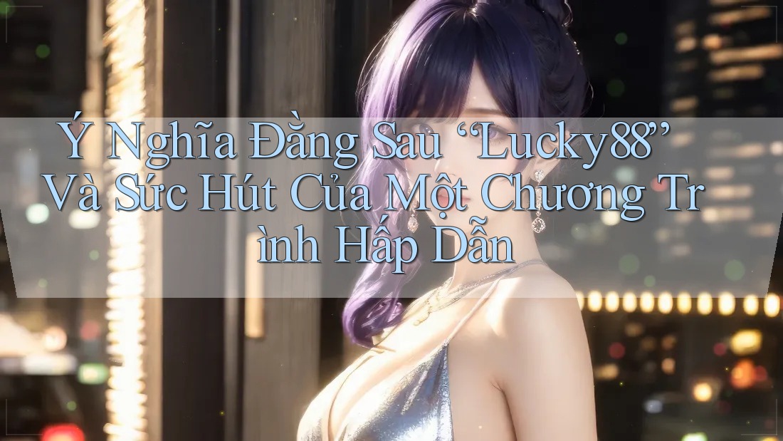 Ý Nghĩa Đằng Sau “Lucky88” Và Sức Hút Của Một Chương Trình Hấp Dẫn